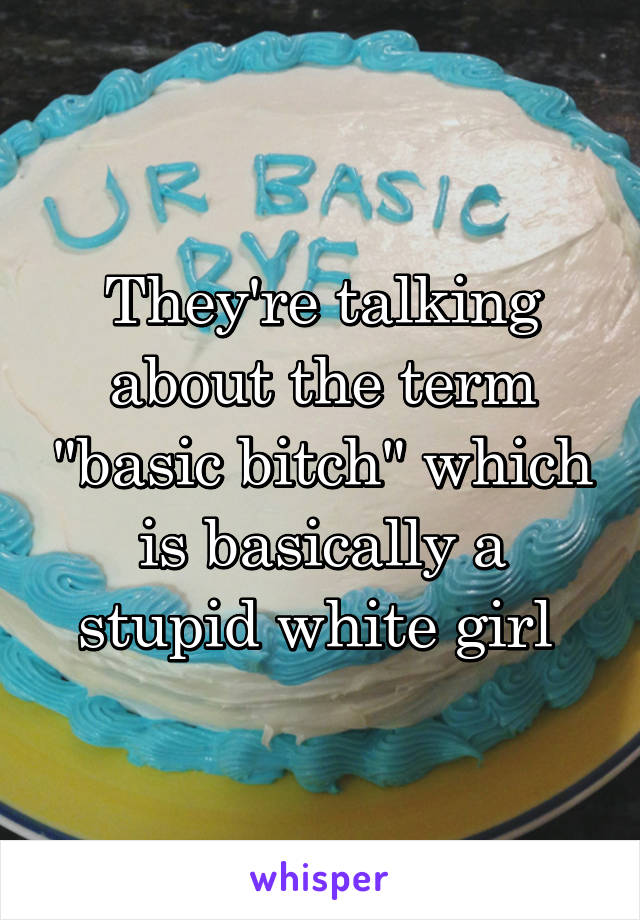 They're talking about the term "basic bitch" which is basically a stupid white girl 