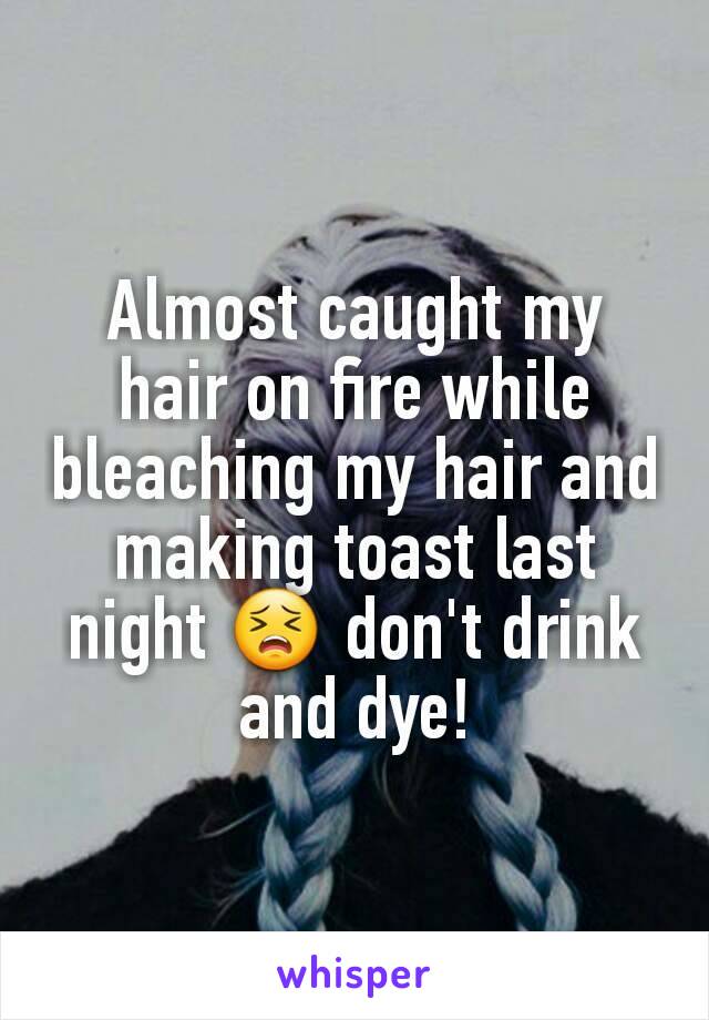 Almost caught my hair on fire while bleaching my hair and making toast last night 😣 don't drink and dye!