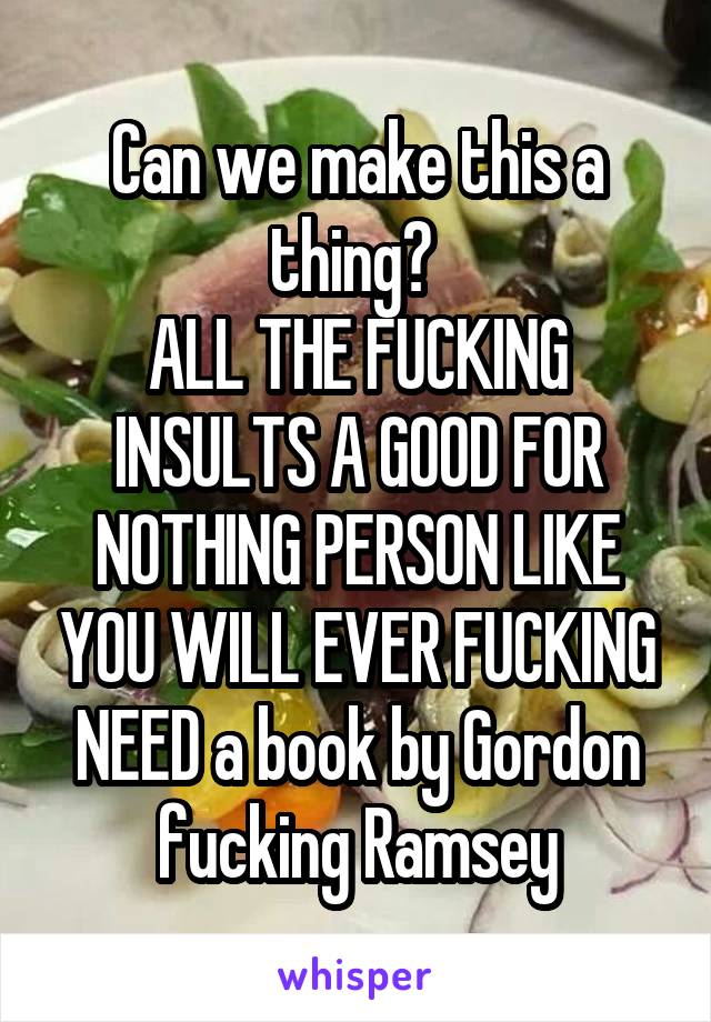 Can we make this a thing? 
ALL THE FUCKING INSULTS A GOOD FOR NOTHING PERSON LIKE YOU WILL EVER FUCKING NEED a book by Gordon fucking Ramsey