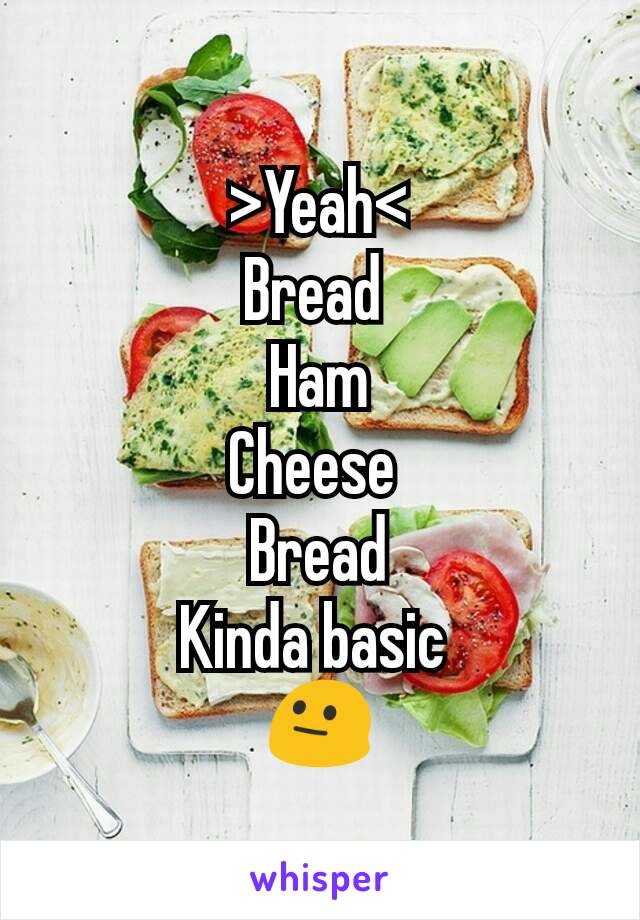 >Yeah<
Bread 
Ham
Cheese 
Bread
Kinda basic 
😐