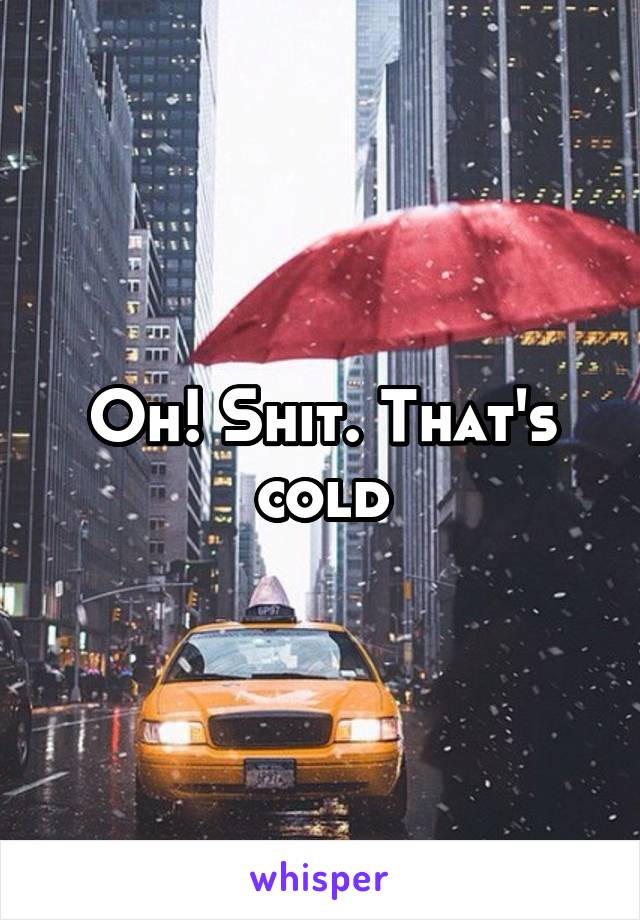 Oh! Shit. That's cold