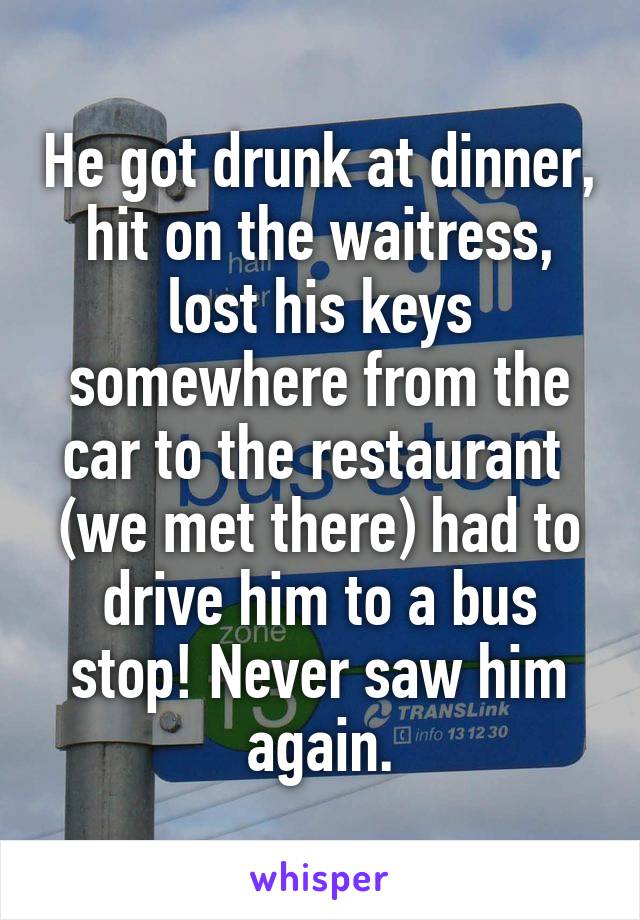 He got drunk at dinner, hit on the waitress, lost his keys somewhere from the car to the restaurant  (we met there) had to drive him to a bus stop! Never saw him again.