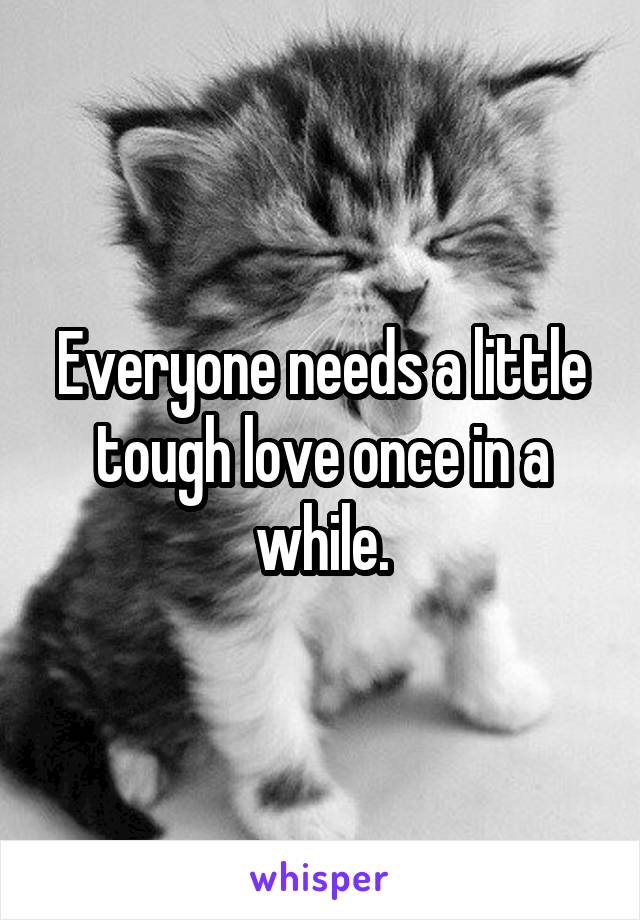 Everyone needs a little tough love once in a while.