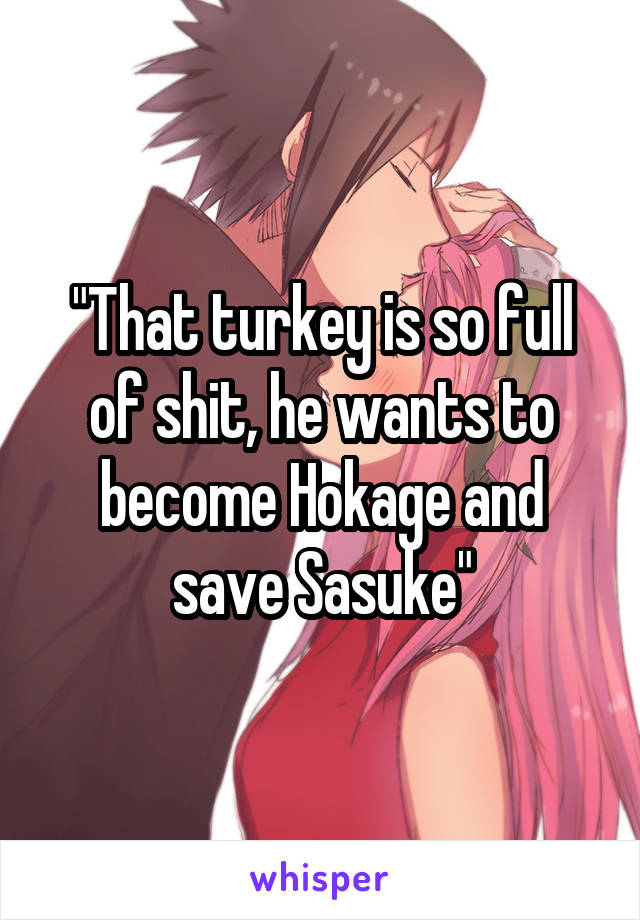 "That turkey is so full of shit, he wants to become Hokage and save Sasuke"