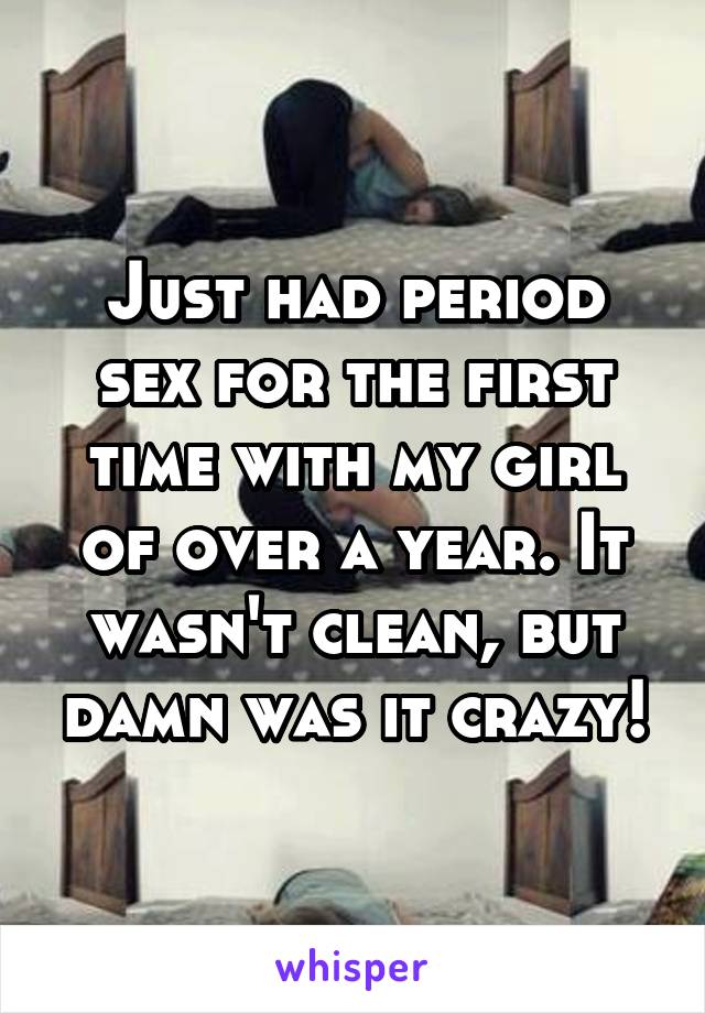 Just had period sex for the first time with my girl of over a year. It wasn't clean, but damn was it crazy!