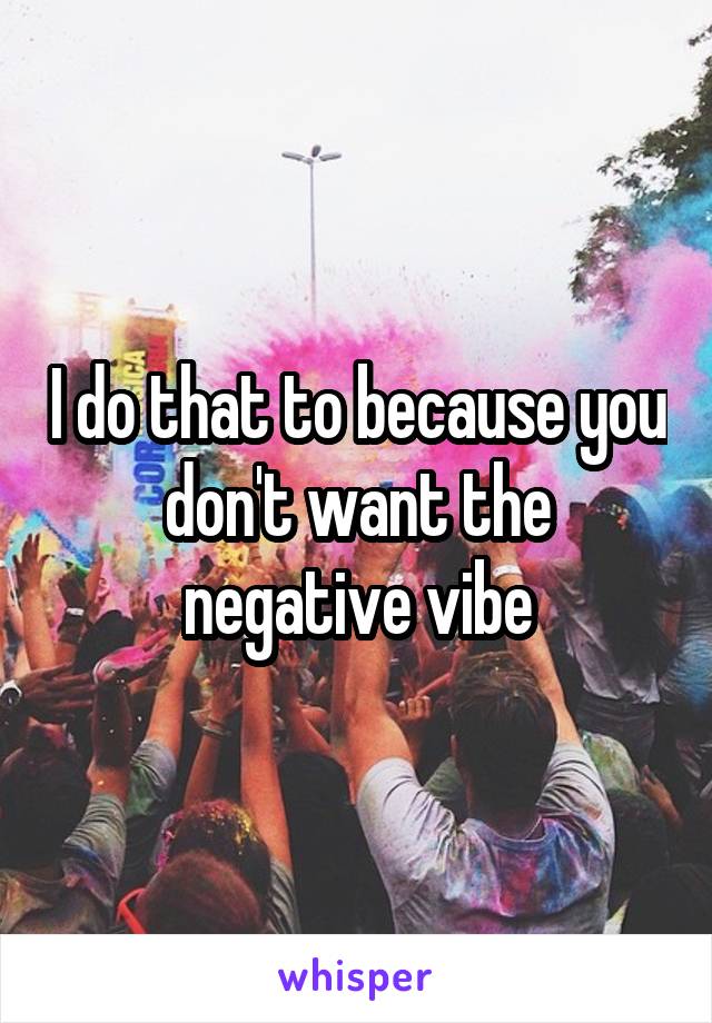 I do that to because you don't want the negative vibe