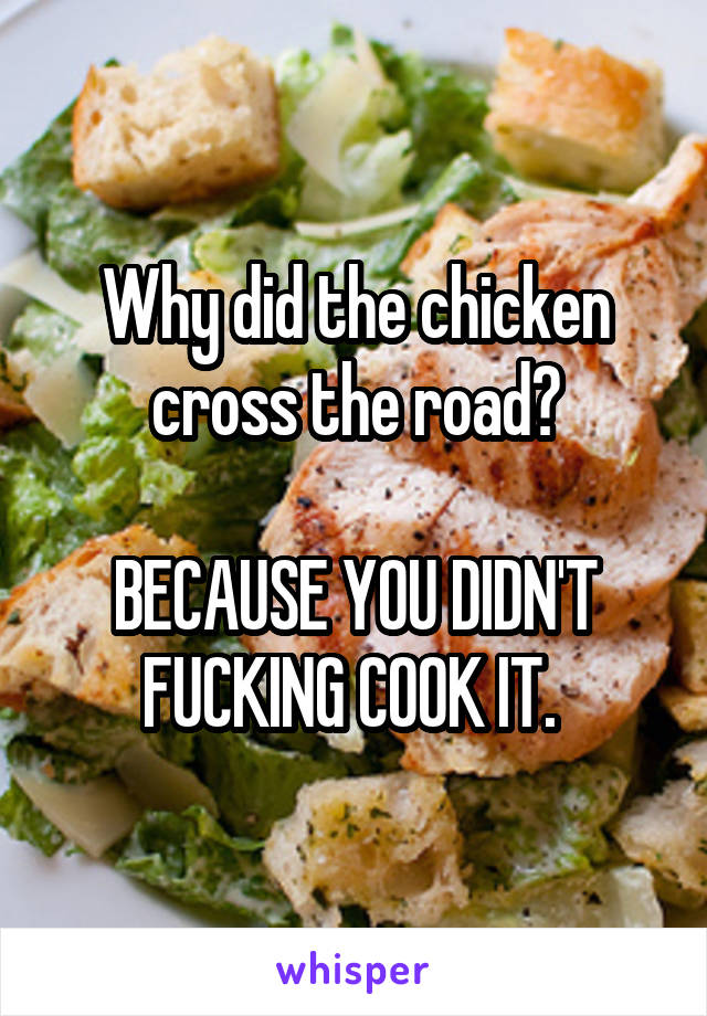 Why did the chicken cross the road?

BECAUSE YOU DIDN'T FUCKING COOK IT. 