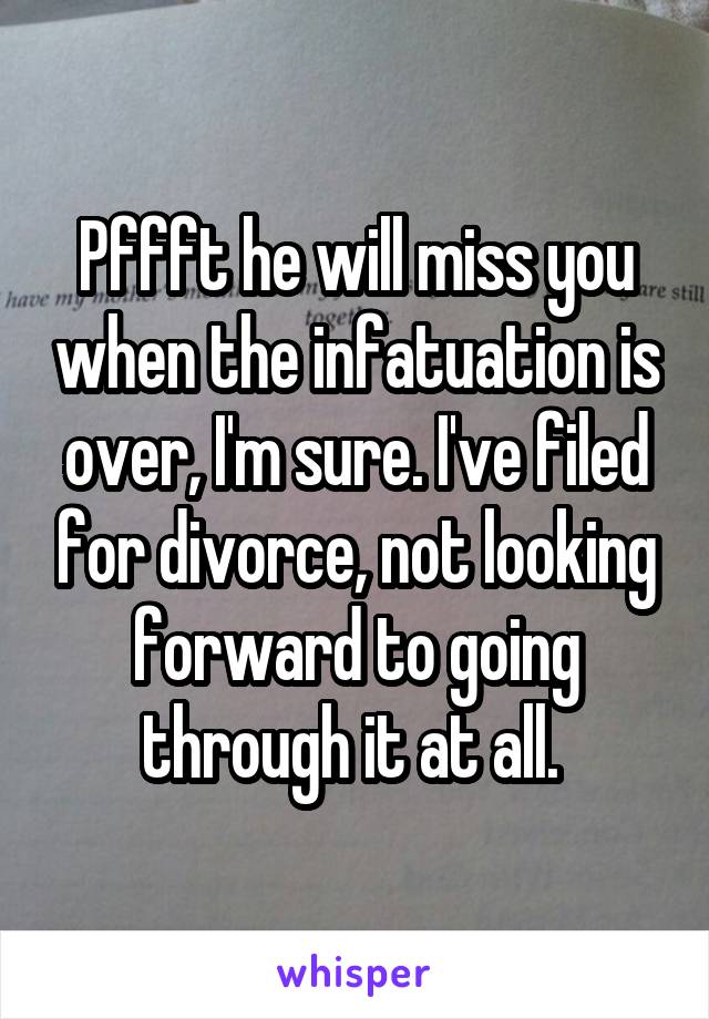 Pffft he will miss you when the infatuation is over, I'm sure. I've filed for divorce, not looking forward to going through it at all. 