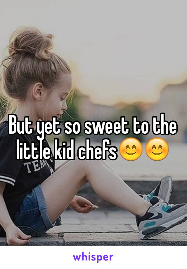 But yet so sweet to the little kid chefs😊😊