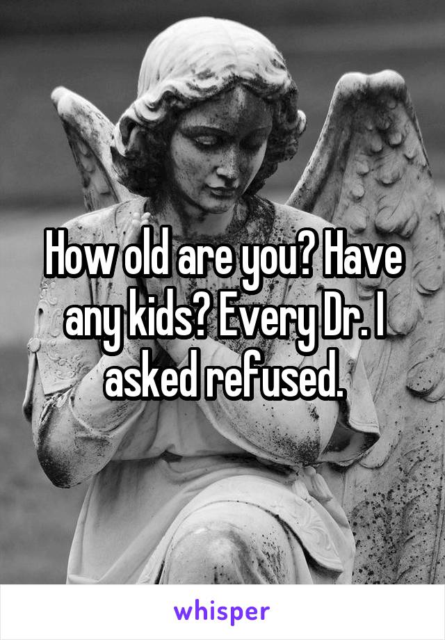 How old are you? Have any kids? Every Dr. I asked refused.