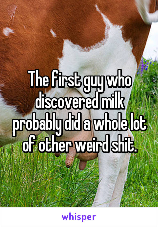 The first guy who discovered milk probably did a whole lot of other weird shit.