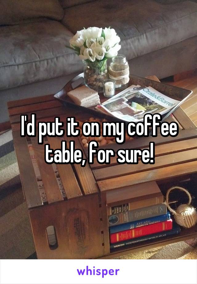 I'd put it on my coffee table, for sure!