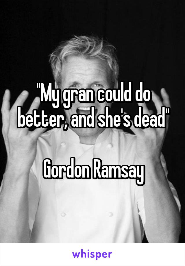 "My gran could do better, and she's dead"

Gordon Ramsay