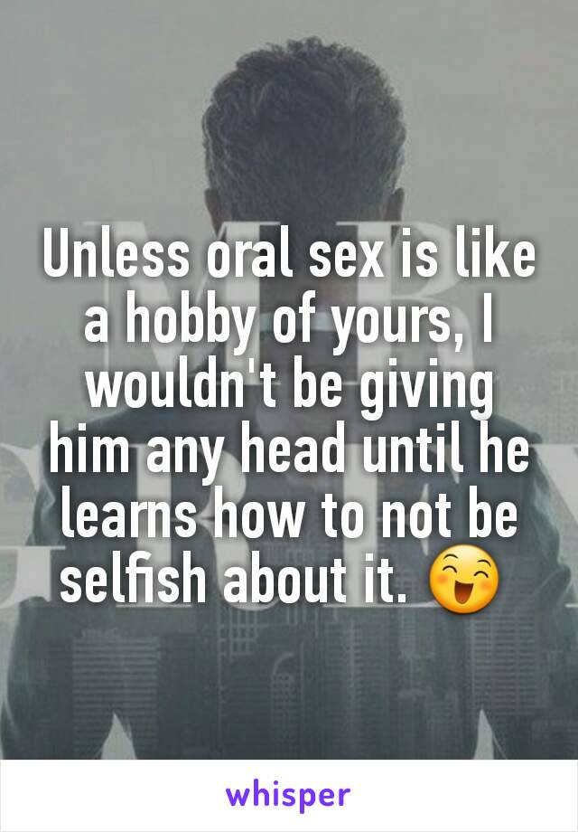 Unless oral sex is like a hobby of yours, I wouldn't be giving him any head until he learns how to not be selfish about it. 😄 