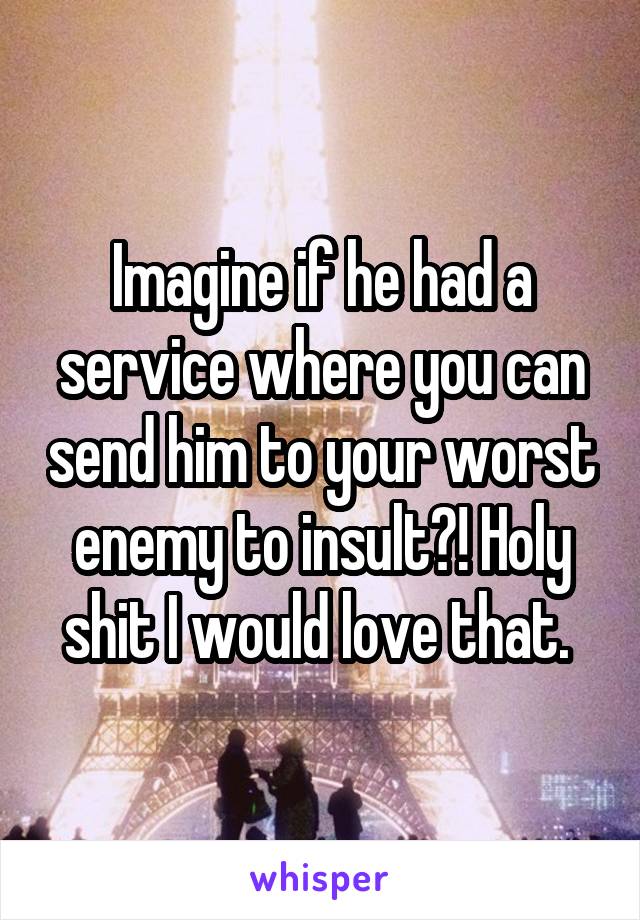 Imagine if he had a service where you can send him to your worst enemy to insult?! Holy shit I would love that. 