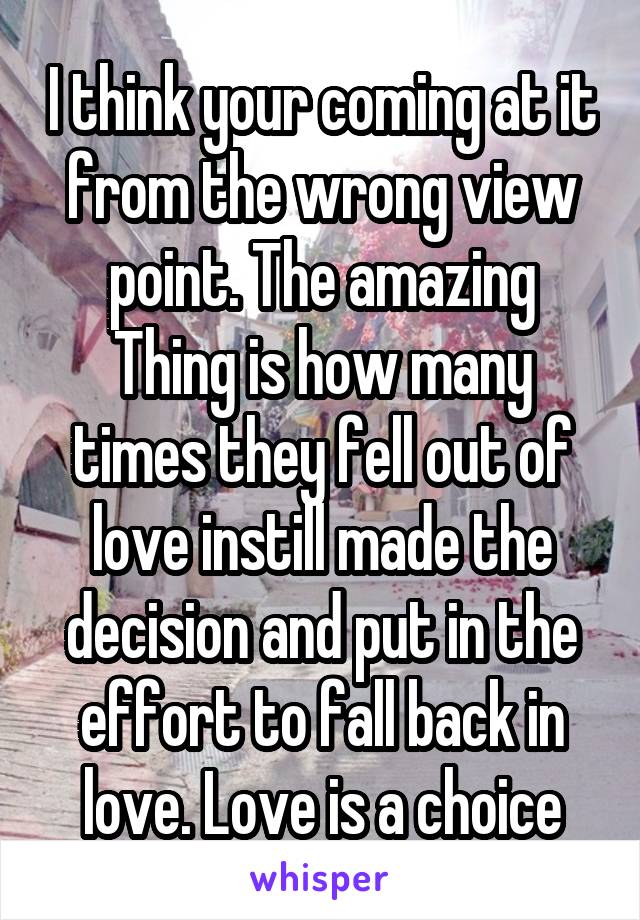 I think your coming at it from the wrong view point. The amazing Thing is how many times they fell out of love instill made the decision and put in the effort to fall back in love. Love is a choice