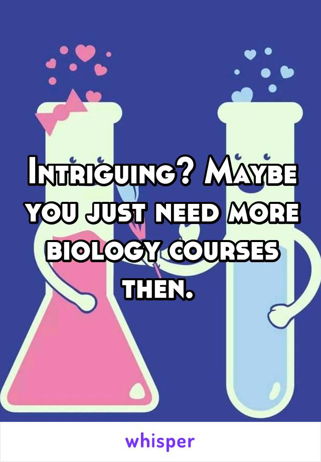 Intriguing? Maybe you just need more biology courses then. 