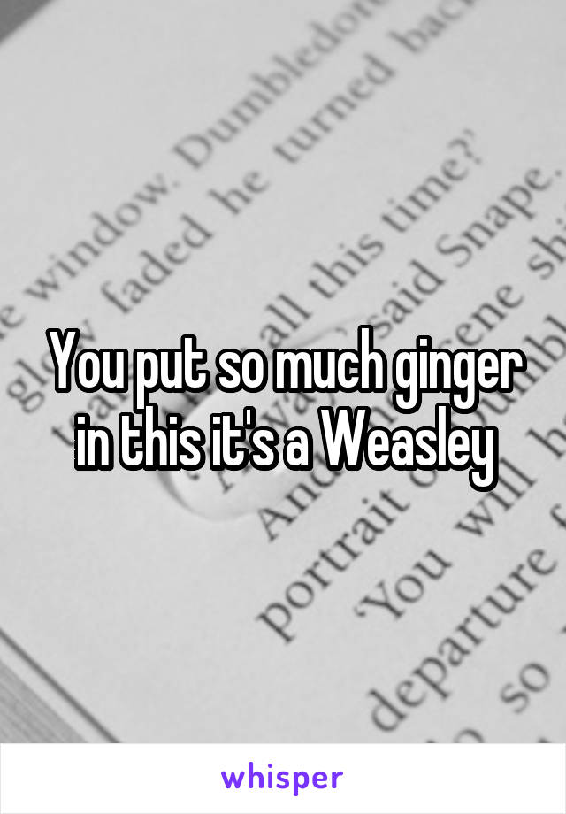 You put so much ginger in this it's a Weasley