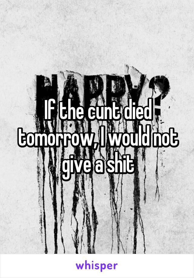 If the cunt died tomorrow, I would not give a shit