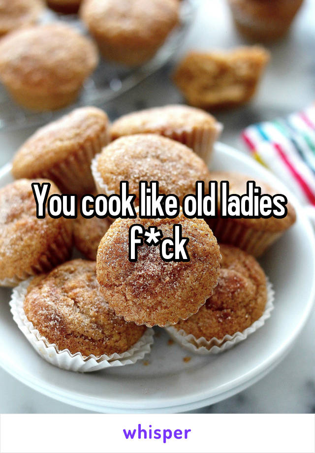 You cook like old ladies f*ck