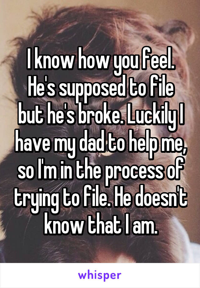 I know how you feel. He's supposed to file but he's broke. Luckily I have my dad to help me, so I'm in the process of trying to file. He doesn't know that I am.