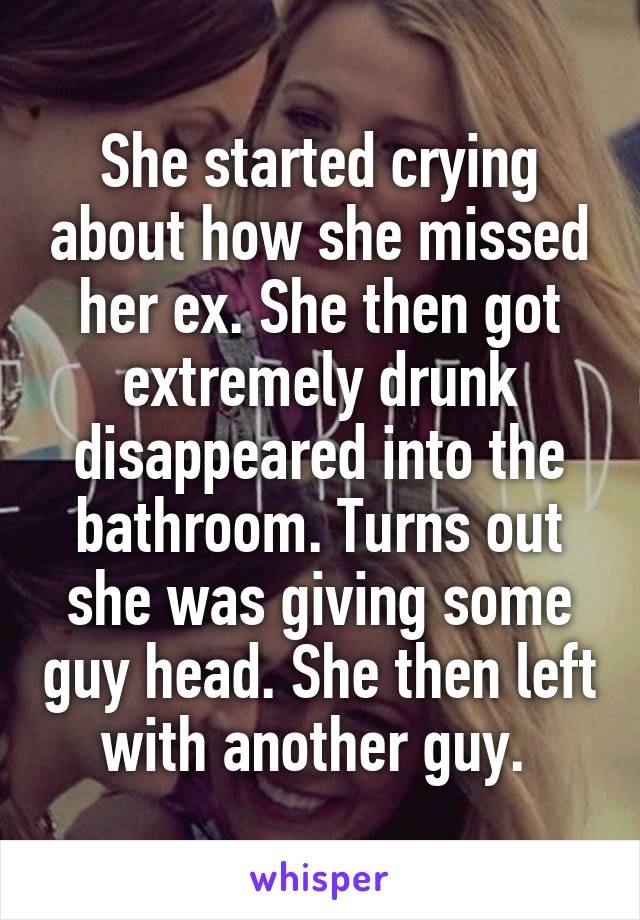 She started crying about how she missed her ex. She then got extremely drunk disappeared into the bathroom. Turns out she was giving some guy head. She then left with another guy. 