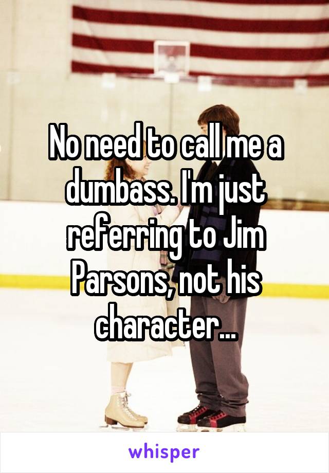 No need to call me a dumbass. I'm just referring to Jim Parsons, not his character...