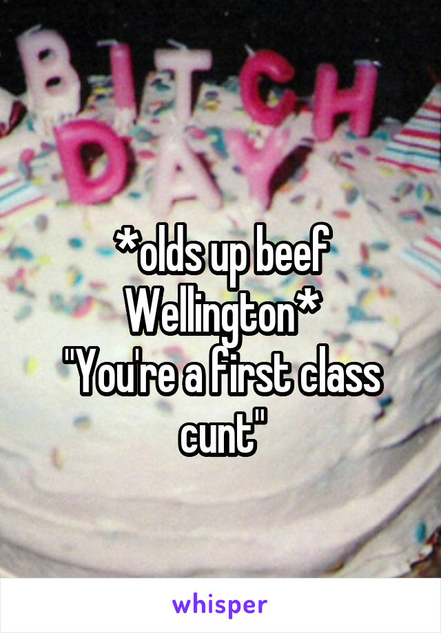 
*olds up beef Wellington*
"You're a first class cunt"