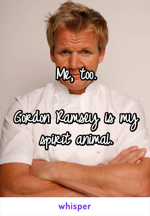 Me, too.

Gordon Ramsey is my spirit animal.