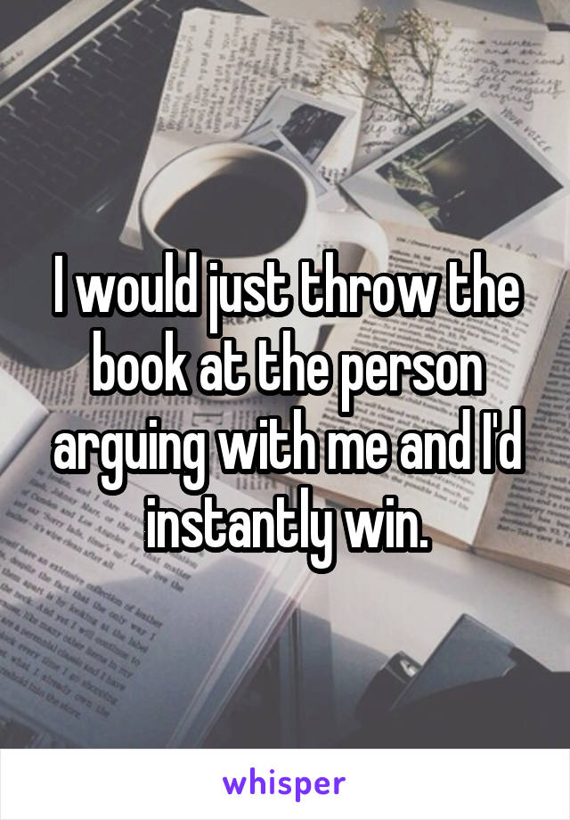 I would just throw the book at the person arguing with me and I'd instantly win.