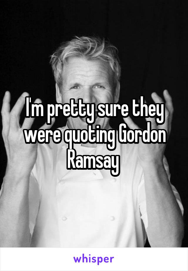 I'm pretty sure they were quoting Gordon Ramsay 