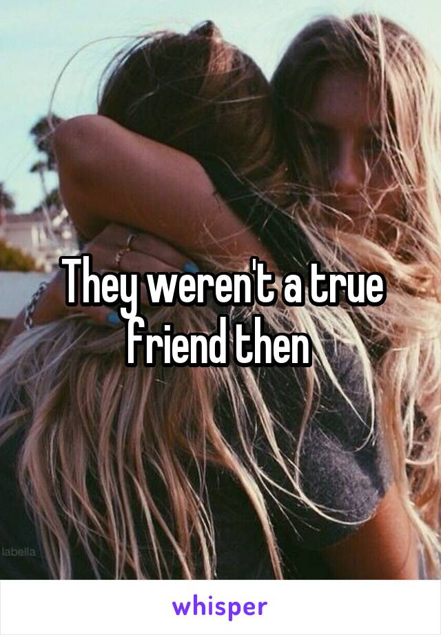 They weren't a true friend then 