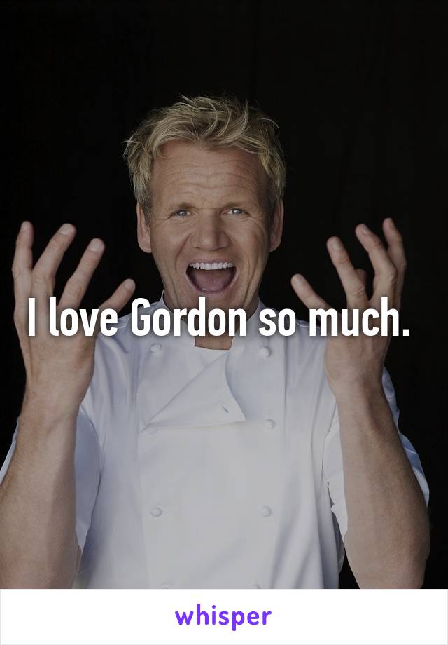 I love Gordon so much. 