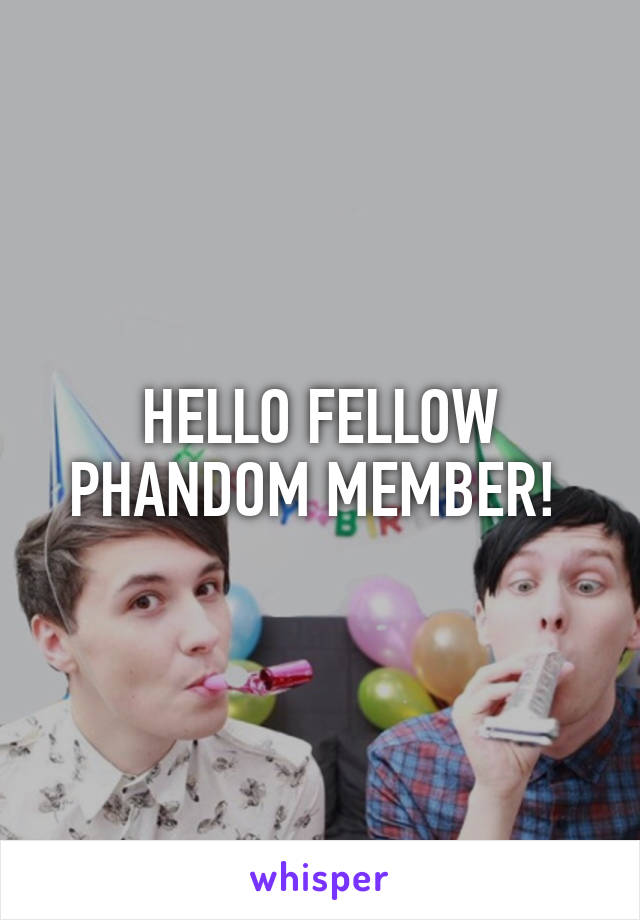 HELLO FELLOW PHANDOM MEMBER! 