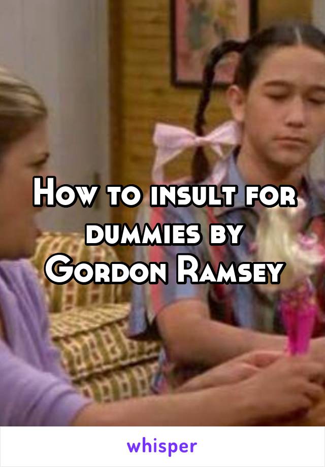 How to insult for dummies by Gordon Ramsey