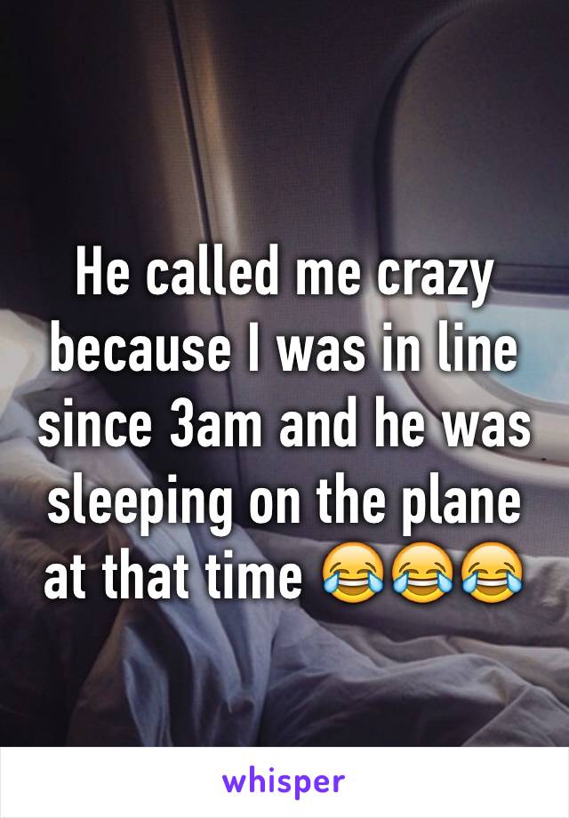 He called me crazy because I was in line since 3am and he was sleeping on the plane at that time 😂😂😂