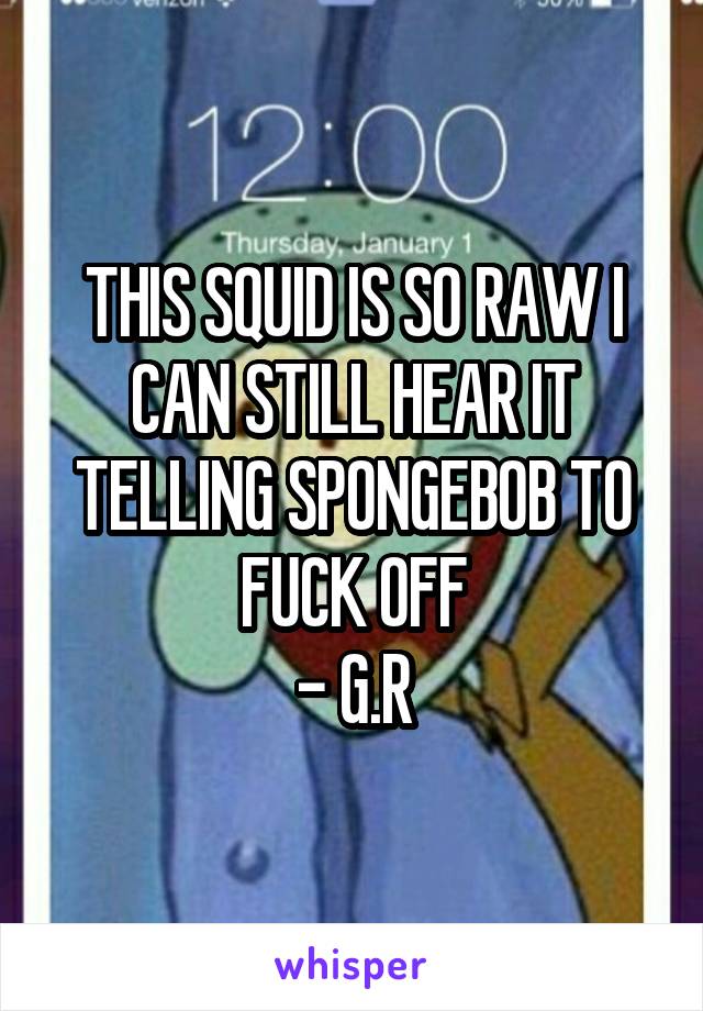 THIS SQUID IS SO RAW I CAN STILL HEAR IT TELLING SPONGEBOB TO FUCK OFF
- G.R