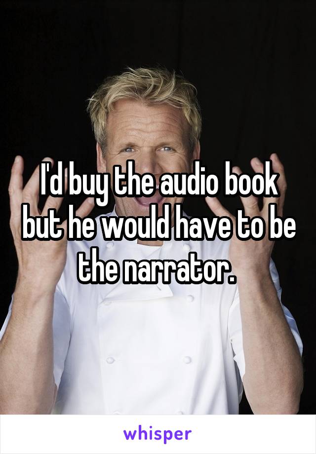 I'd buy the audio book but he would have to be the narrator. 