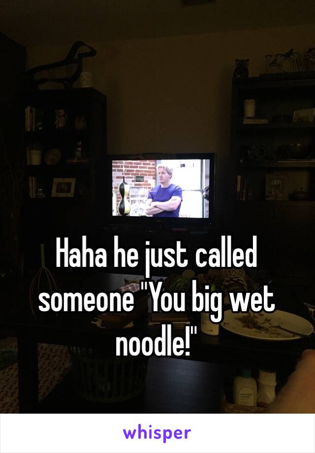 Haha he just called someone "You big wet noodle!"