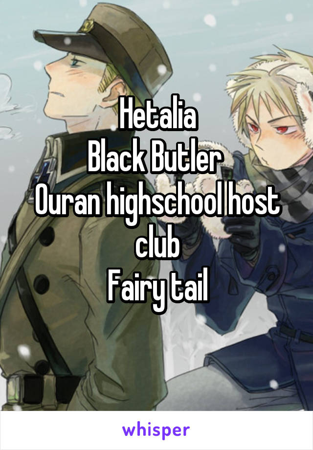 Hetalia
Black Butler 
Ouran highschool host club
Fairy tail
