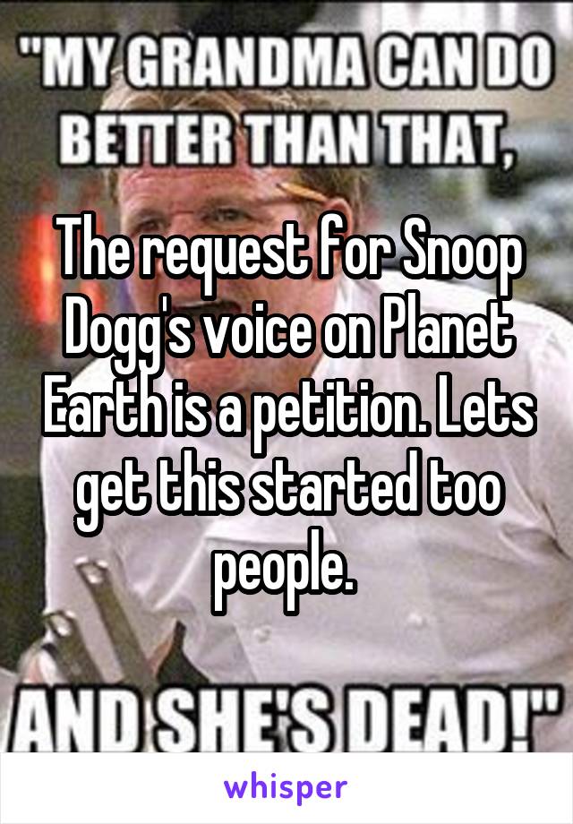 The request for Snoop Dogg's voice on Planet Earth is a petition. Lets get this started too people. 