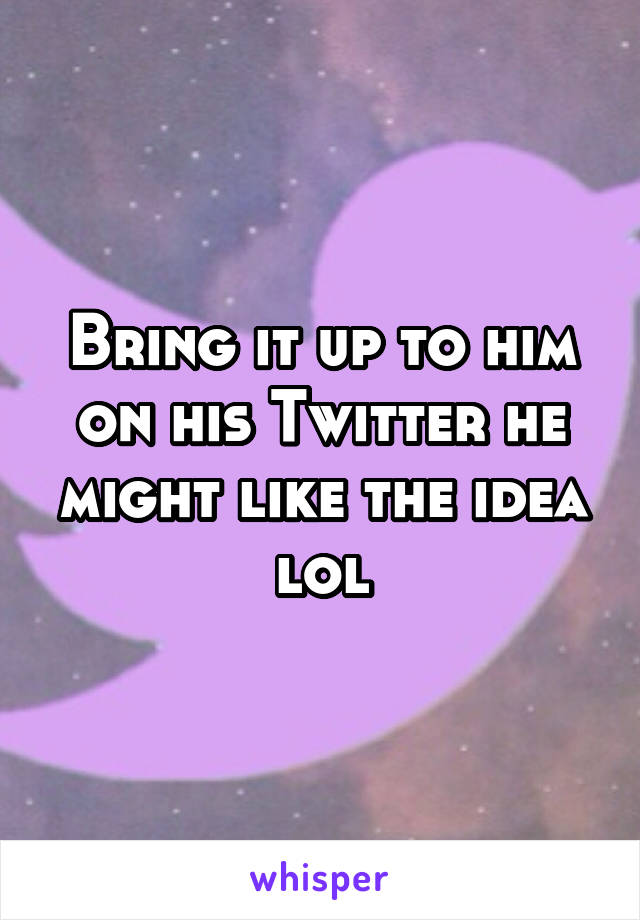 Bring it up to him on his Twitter he might like the idea lol