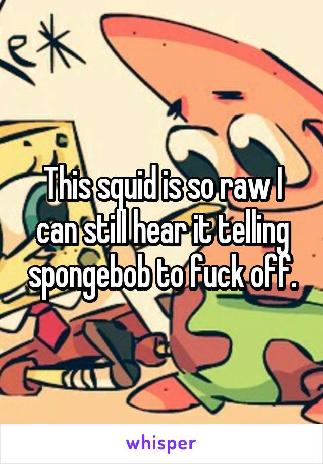 This squid is so raw I can still hear it telling spongebob to fuck off.