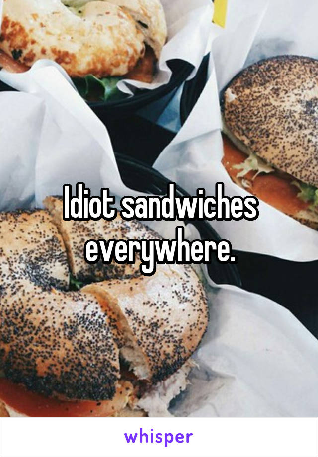 Idiot sandwiches everywhere.