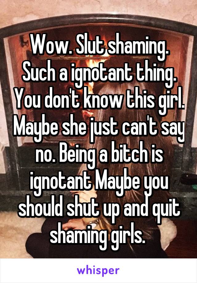 Wow. Slut shaming. Such a ignotant thing. You don't know this girl. Maybe she just can't say no. Being a bitch is ignotant Maybe you should shut up and quit shaming girls. 