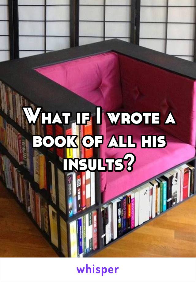 What if I wrote a book of all his insults?