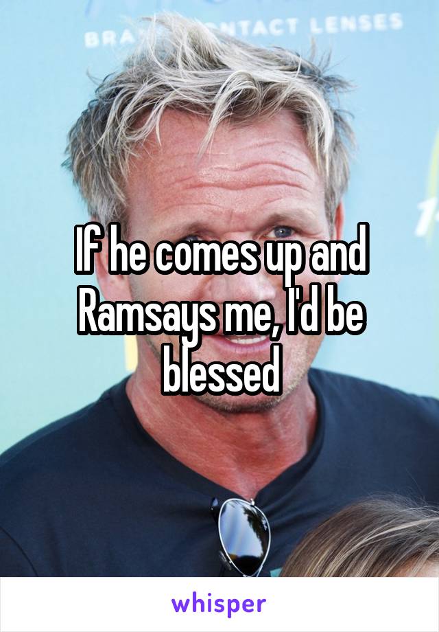 If he comes up and Ramsays me, I'd be blessed