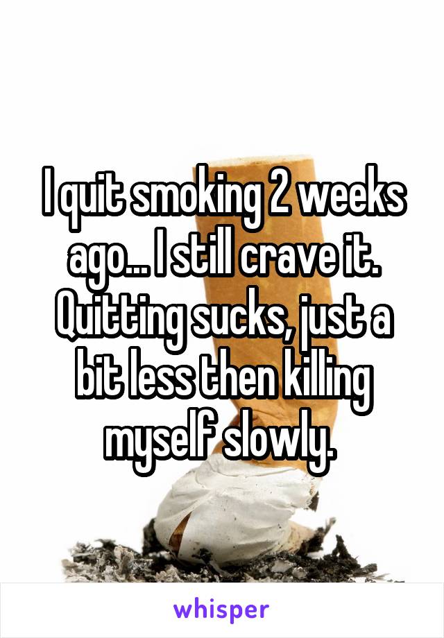 I quit smoking 2 weeks ago... I still crave it. Quitting sucks, just a bit less then killing myself slowly. 