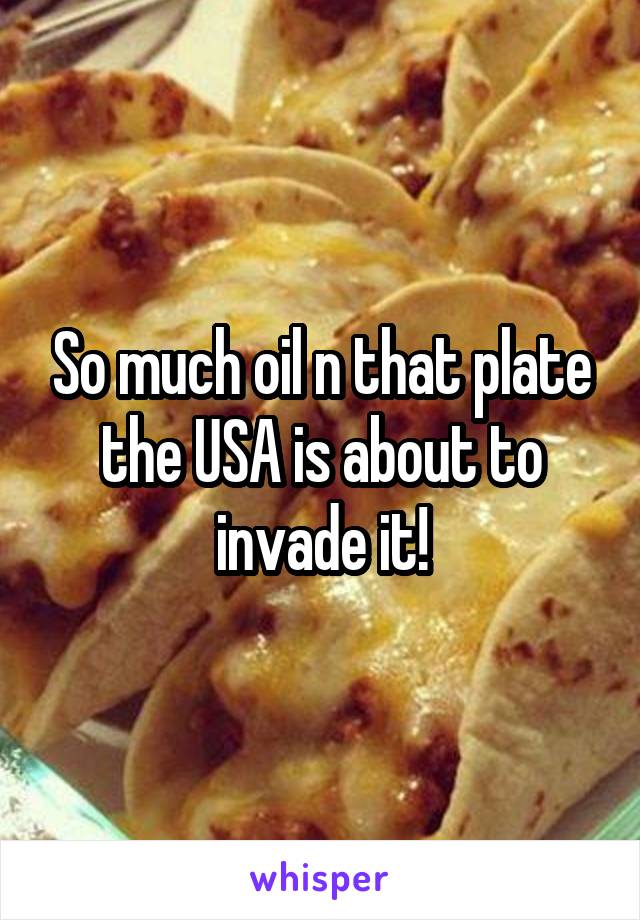 So much oil n that plate the USA is about to invade it!