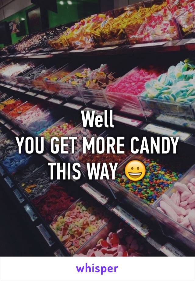 Well
YOU GET MORE CANDY THIS WAY 😀